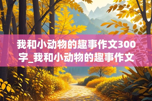 我和小动物的趣事作文300字_我和小动物的趣事作文300字三年级