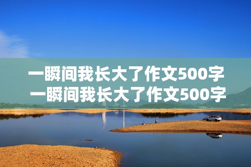 一瞬间我长大了作文500字 一瞬间我长大了作文500字作文