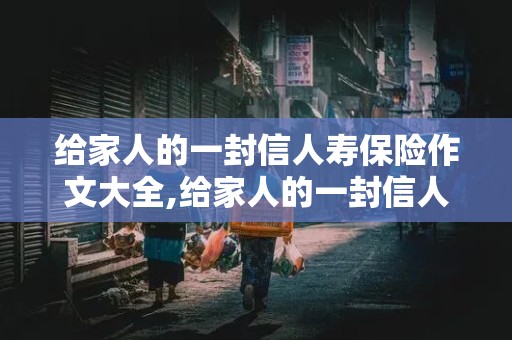 给家人的一封信人寿保险作文大全,给家人的一封信人寿保险作文大全500字