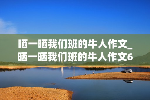 晒一晒我们班的牛人作文_晒一晒我们班的牛人作文600字