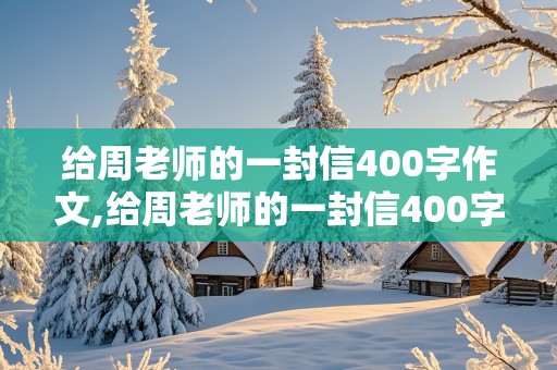 给周老师的一封信400字作文,给周老师的一封信400字作文怎么写