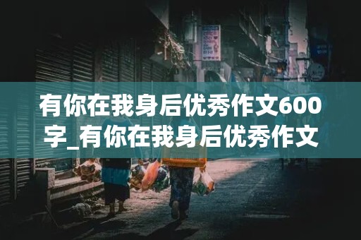 有你在我身后优秀作文600字_有你在我身后优秀作文600字怎么写