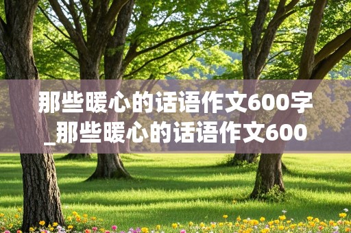 那些暖心的话语作文600字_那些暖心的话语作文600字左右