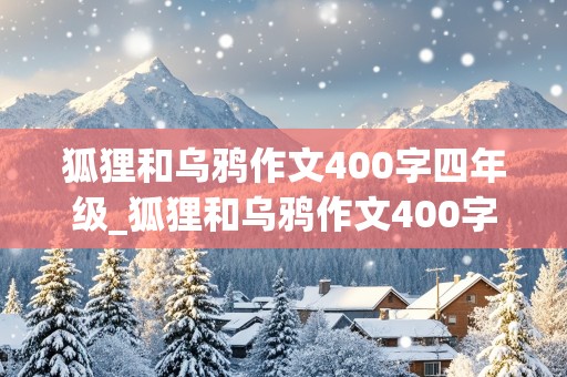 狐狸和乌鸦作文400字四年级_狐狸和乌鸦作文400字四年级新编