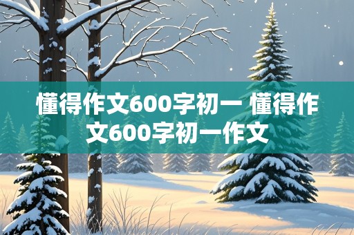 懂得作文600字初一 懂得作文600字初一作文