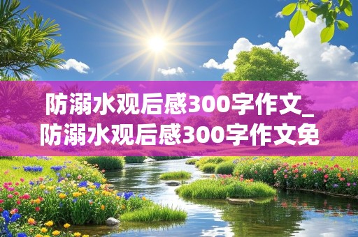 防溺水观后感300字作文_防溺水观后感300字作文免费