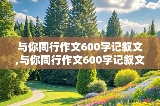 与你同行作文600字记叙文,与你同行作文600字记叙文初中