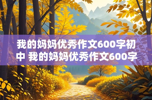 我的妈妈优秀作文600字初中 我的妈妈优秀作文600字初中免费