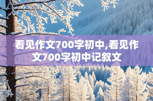 看见作文700字初中,看见作文700字初中记叙文