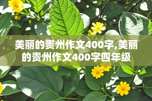 美丽的贵州作文400字,美丽的贵州作文400字四年级