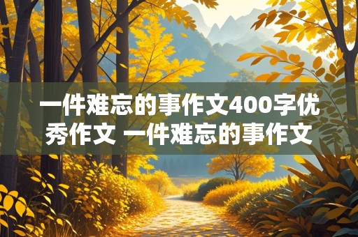 一件难忘的事作文400字优秀作文 一件难忘的事作文300字优秀作文