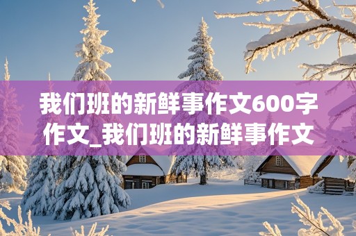 我们班的新鲜事作文600字作文_我们班的新鲜事作文600字作文怎么写