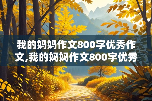 我的妈妈作文800字优秀作文,我的妈妈作文800字优秀作文高中