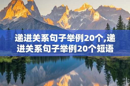 递进关系句子举例20个,递进关系句子举例20个短语