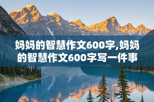 妈妈的智慧作文600字,妈妈的智慧作文600字写一件事情