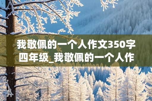 我敬佩的一个人作文350字四年级_我敬佩的一个人作文350字四年级下册