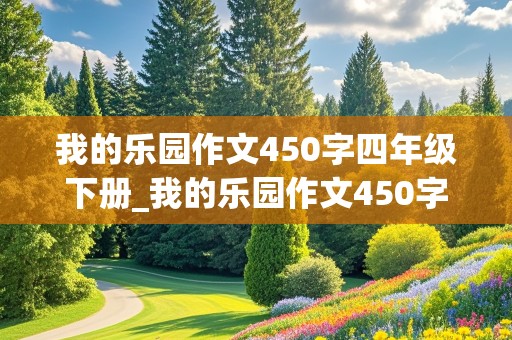 我的乐园作文450字四年级下册_我的乐园作文450字四年级下册卧室