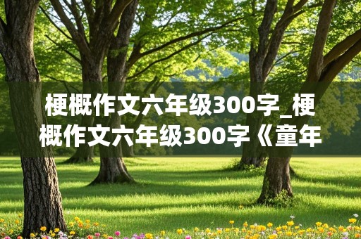 梗概作文六年级300字_梗概作文六年级300字《童年》