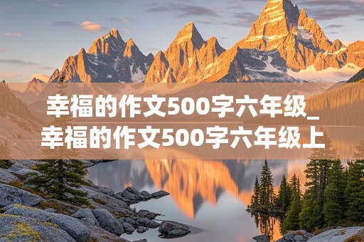 幸福的作文500字六年级_幸福的作文500字六年级上册