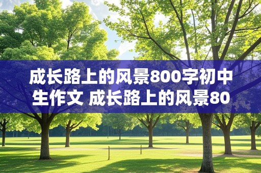 成长路上的风景800字初中生作文 成长路上的风景800字初中生作文怎么写