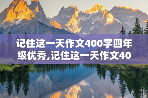 记住这一天作文400字四年级优秀,记住这一天作文400字四年级优秀四年级下册