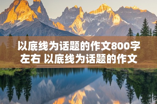 以底线为话题的作文800字左右 以底线为话题的作文800字左右怎么写