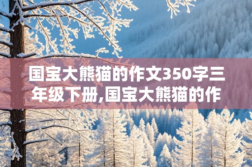 国宝大熊猫的作文350字三年级下册,国宝大熊猫的作文350字三年级下册怎么写