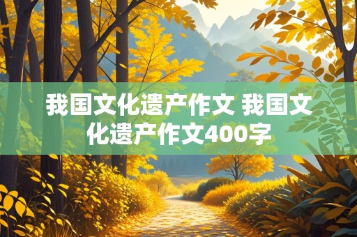 我国文化遗产作文 我国文化遗产作文400字