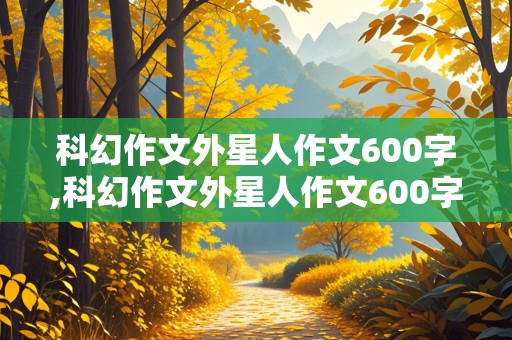 科幻作文外星人作文600字,科幻作文外星人作文600字开头