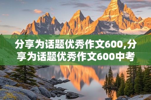 分享为话题优秀作文600,分享为话题优秀作文600中考