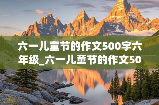 六一儿童节的作文500字六年级_六一儿童节的作文500字六年级优秀