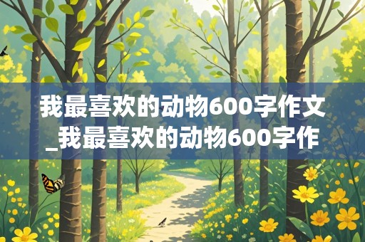 我最喜欢的动物600字作文_我最喜欢的动物600字作文初一