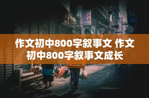 作文初中800字叙事文 作文初中800字叙事文成长