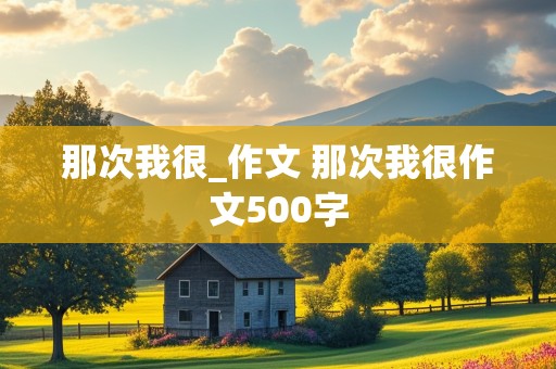 那次我很_作文 那次我很作文500字