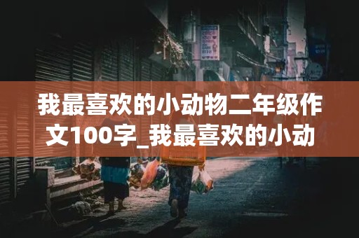 我最喜欢的小动物二年级作文100字_我最喜欢的小动物二年级作文100字左右