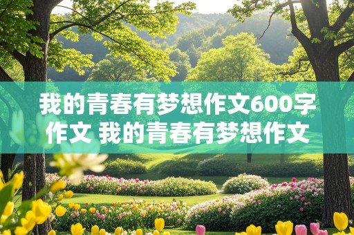 我的青春有梦想作文600字作文 我的青春有梦想作文600字作文初二