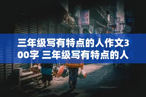 三年级写有特点的人作文300字 三年级写有特点的人作文300字弟弟怎么写