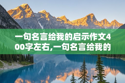 一句名言给我的启示作文400字左右,一句名言给我的启示作文400字左右六年级