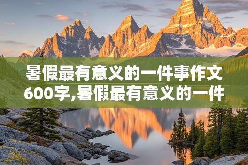 暑假最有意义的一件事作文600字,暑假最有意义的一件事作文600字初中作文