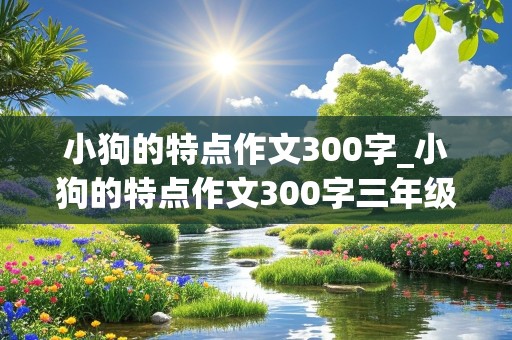 小狗的特点作文300字_小狗的特点作文300字三年级