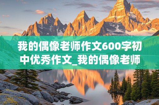 我的偶像老师作文600字初中优秀作文_我的偶像老师作文600字初中优秀作文开头