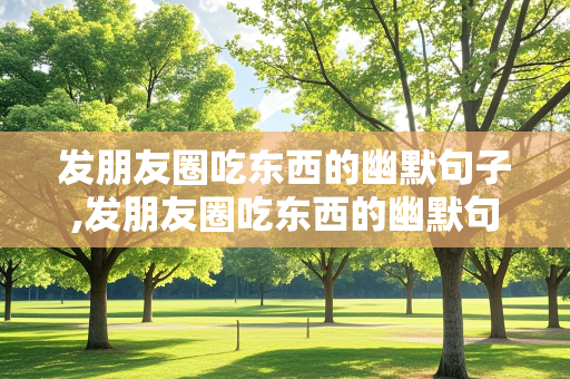 发朋友圈吃东西的幽默句子,发朋友圈吃东西的幽默句子简短