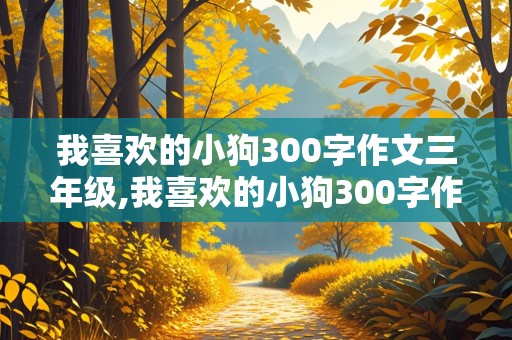 我喜欢的小狗300字作文三年级,我喜欢的小狗300字作文三年级三段