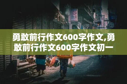 勇敢前行作文600字作文,勇敢前行作文600字作文初一