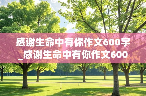 感谢生命中有你作文600字_感谢生命中有你作文600字托物言志