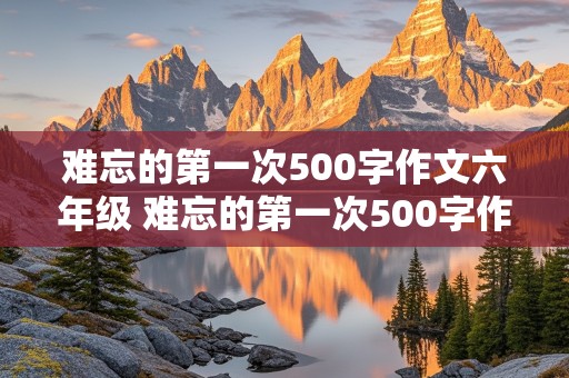 难忘的第一次500字作文六年级 难忘的第一次500字作文六年级骑自行车