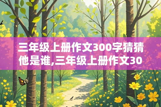 三年级上册作文300字猜猜他是谁,三年级上册作文300字猜猜他是谁怎么写