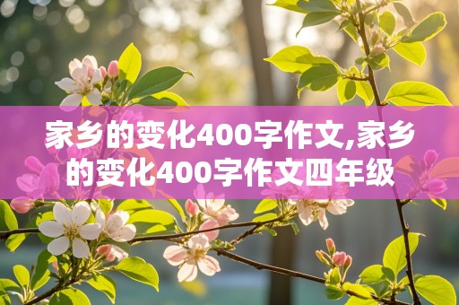 家乡的变化400字作文,家乡的变化400字作文四年级