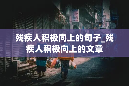 残疾人积极向上的句子_残疾人积极向上的文章