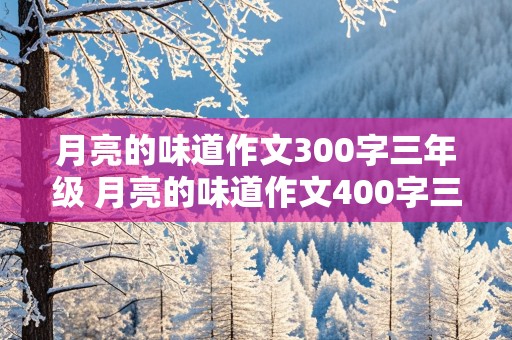 月亮的味道作文300字三年级 月亮的味道作文400字三年级